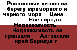 Роскошные виллы на берегу мраморного и черного моря. › Цена ­ 450 000 - Все города Недвижимость » Недвижимость за границей   . Алтайский край,Барнаул г.